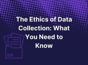 The Ethics of Data Collection: What You Need to Know